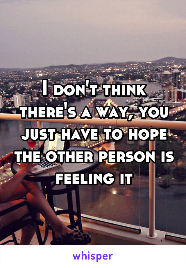 I don't think there's a way, you just have to hope the other person is feeling it