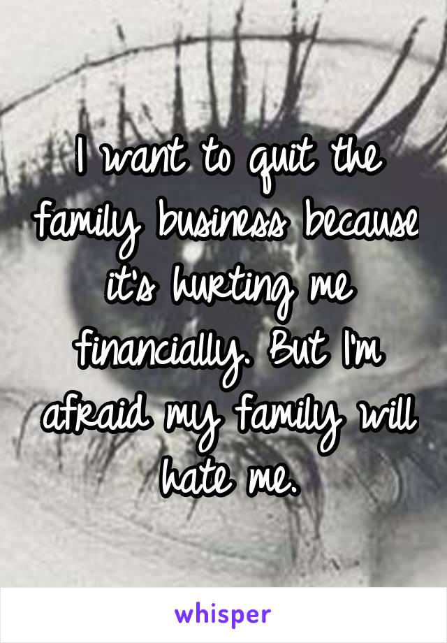 I want to quit the family business because it's hurting me financially. But I'm afraid my family will hate me.