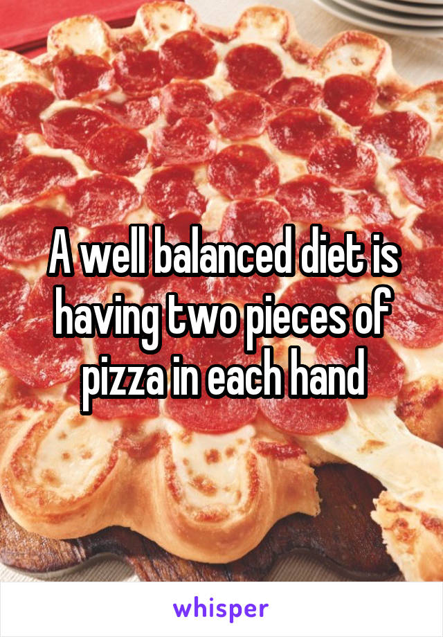 A well balanced diet is having two pieces of pizza in each hand