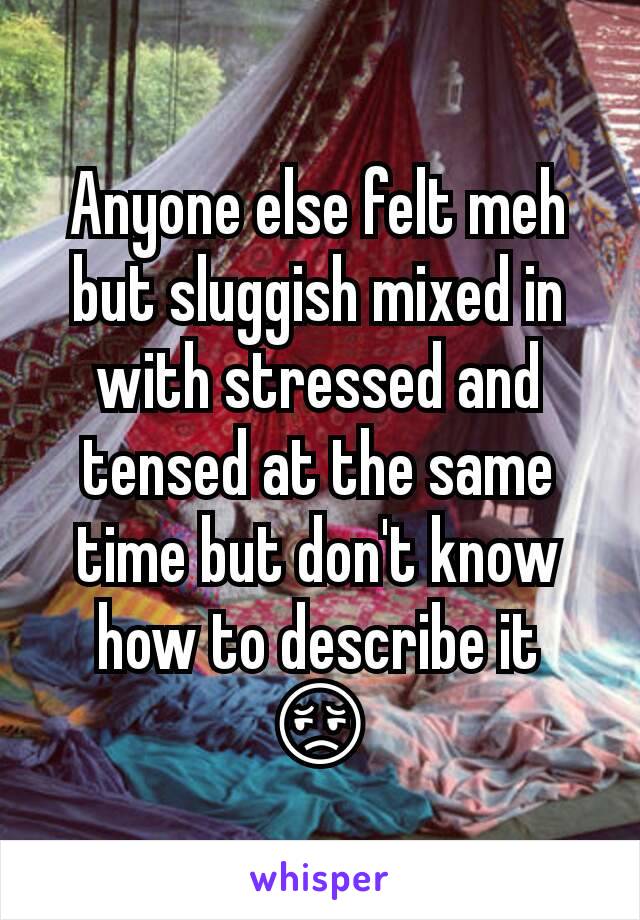 Anyone else felt meh but sluggish mixed in with stressed and tensed at the same time but don't know how to describe it 😔
