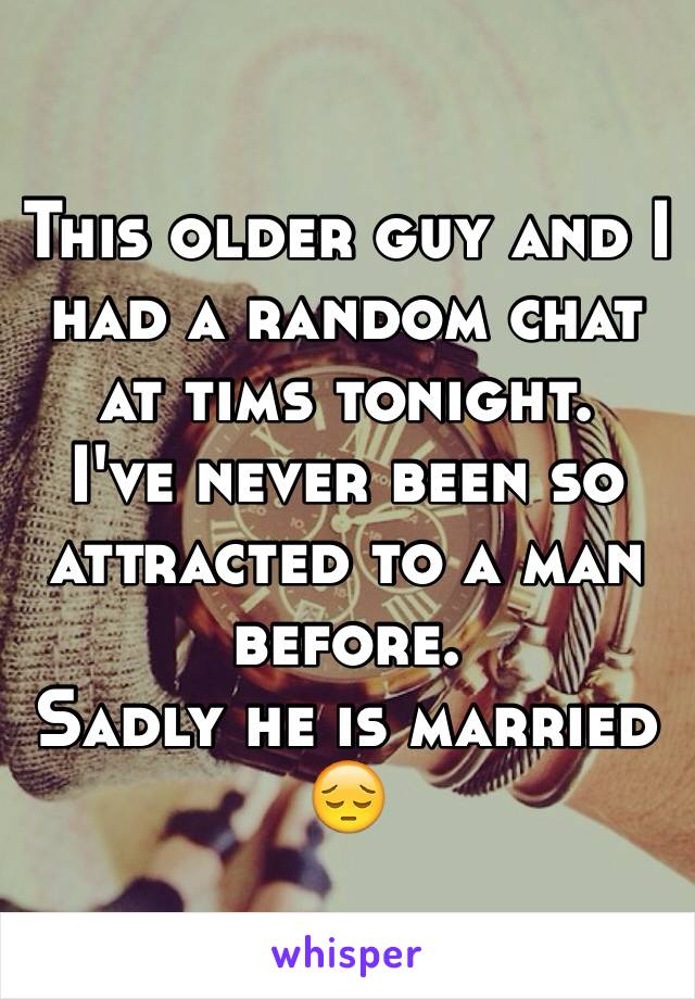 This older guy and I had a random chat at tims tonight.
I've never been so attracted to a man before.
Sadly he is married 
😔