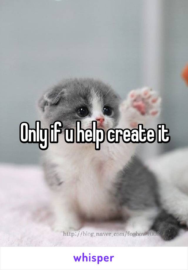 Only if u help create it