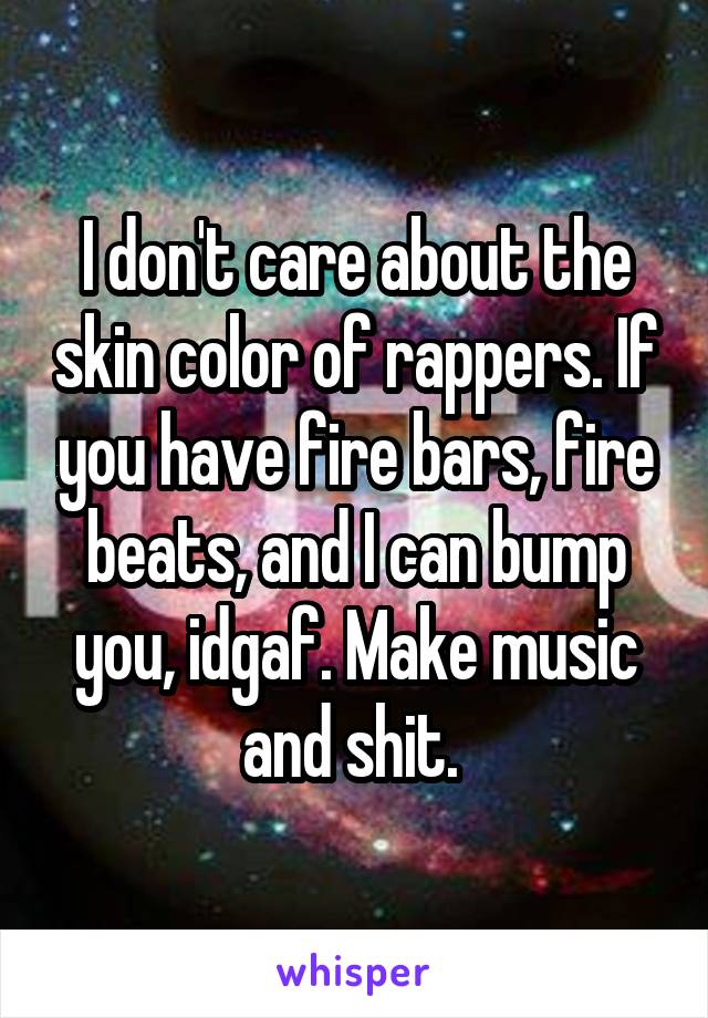 I don't care about the skin color of rappers. If you have fire bars, fire beats, and I can bump you, idgaf. Make music and shit. 