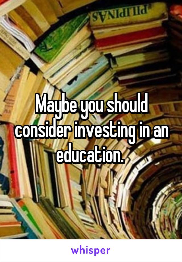 Maybe you should consider investing in an education. 