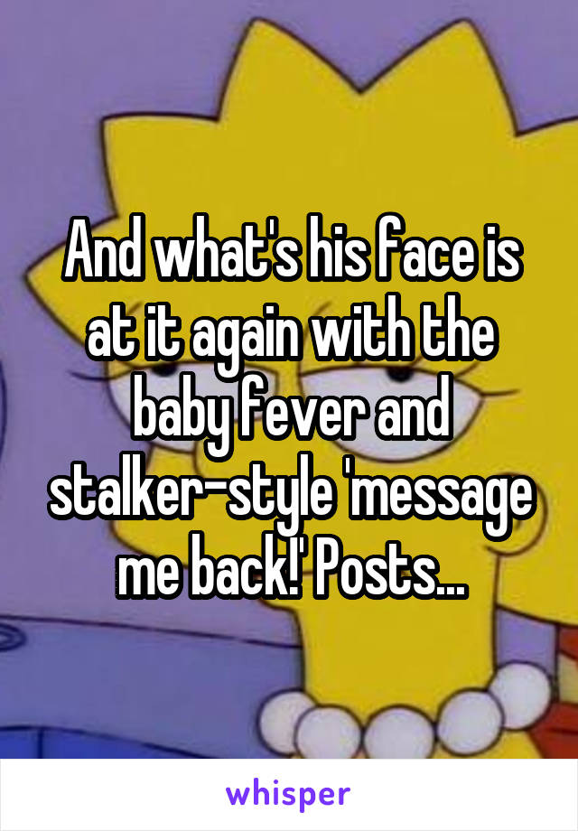 And what's his face is at it again with the baby fever and stalker-style 'message me back!' Posts...