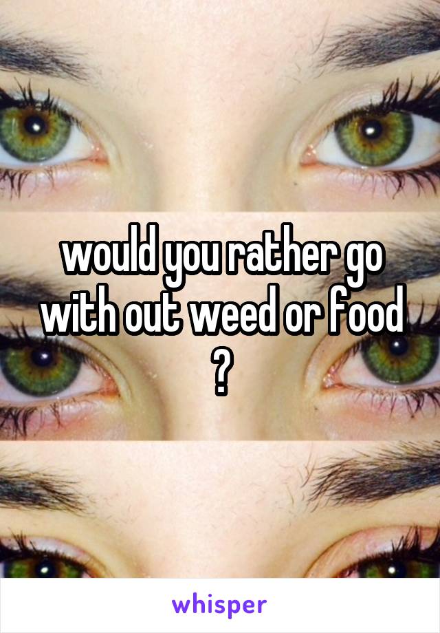 would you rather go with out weed or food ?