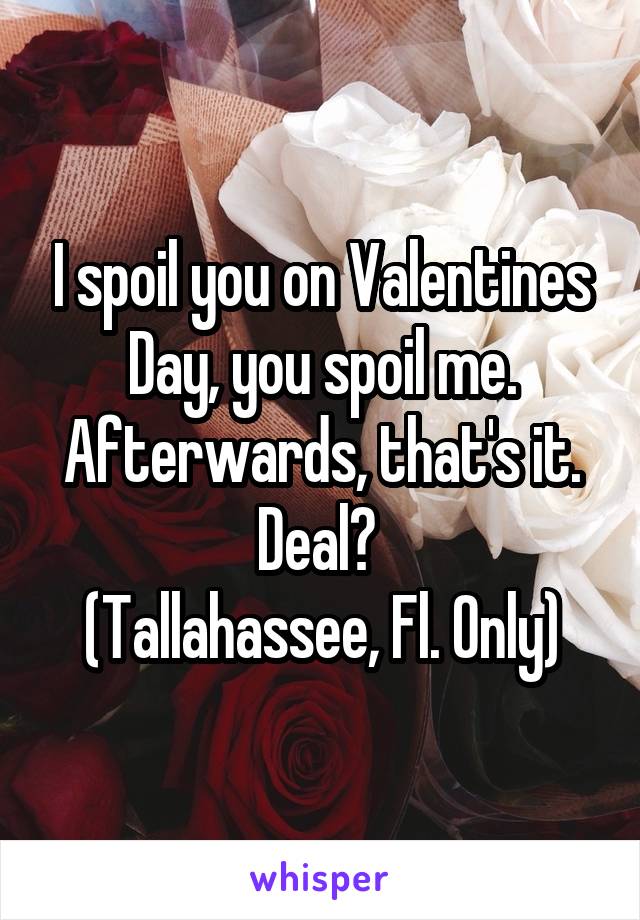 I spoil you on Valentines Day, you spoil me. Afterwards, that's it. Deal? 
(Tallahassee, Fl. Only)