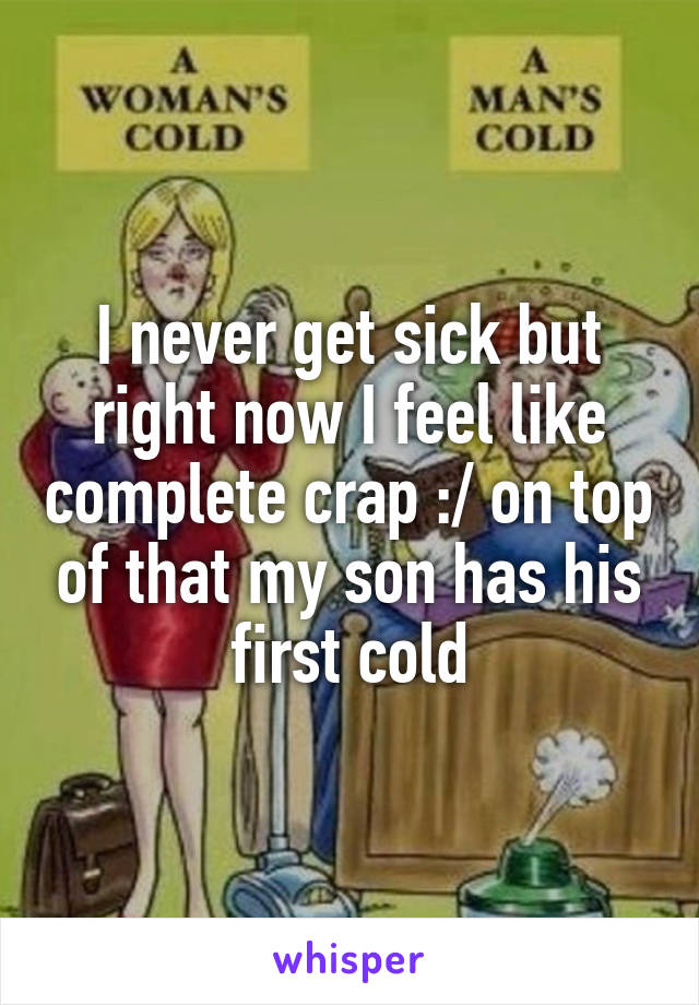 I never get sick but right now I feel like complete crap :/ on top of that my son has his first cold
