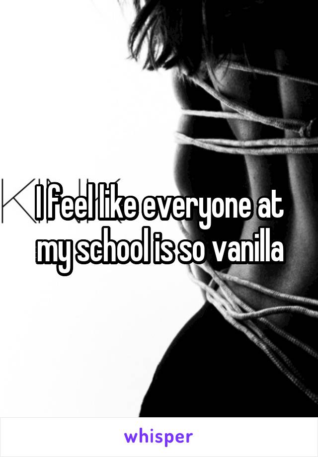 I feel like everyone at my school is so vanilla