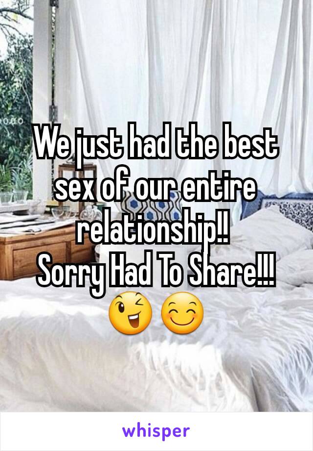 We just had the best sex of our entire relationship!! 
Sorry Had To Share!!!
😉😊