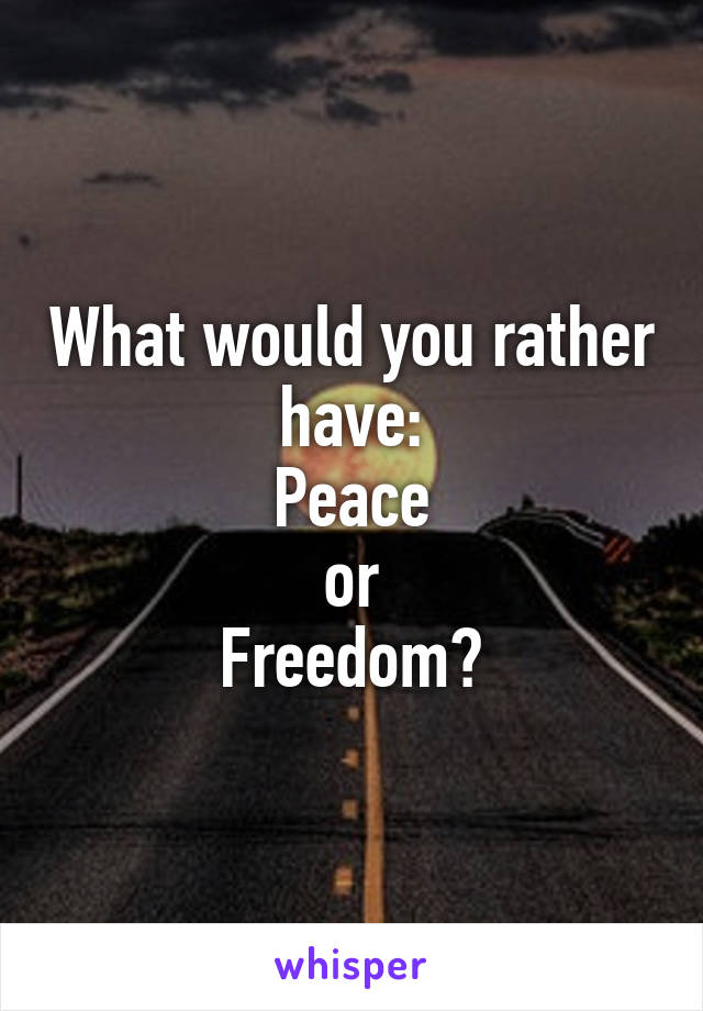 What would you rather have:
Peace
or
Freedom?