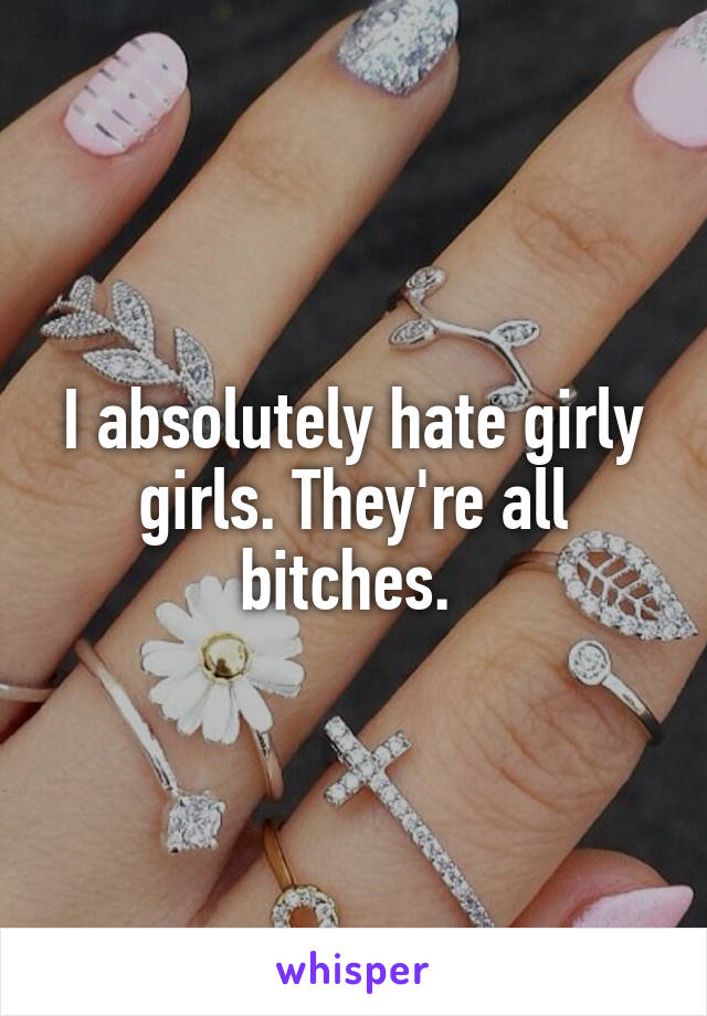 I absolutely hate girly girls. They're all bitches. 
