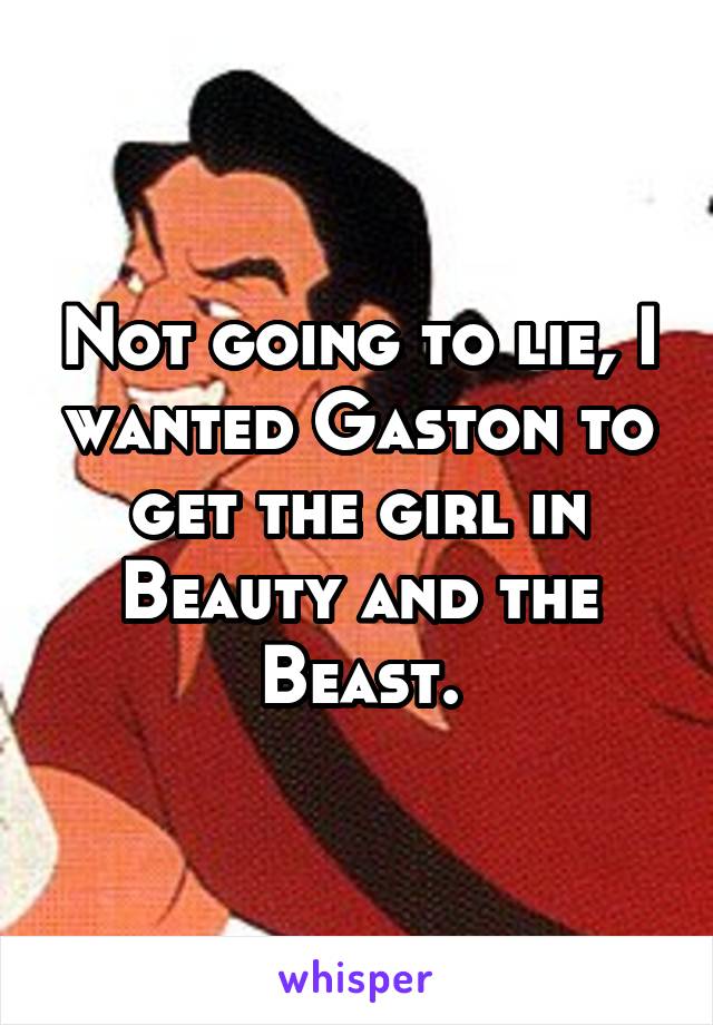 Not going to lie, I wanted Gaston to get the girl in Beauty and the Beast.