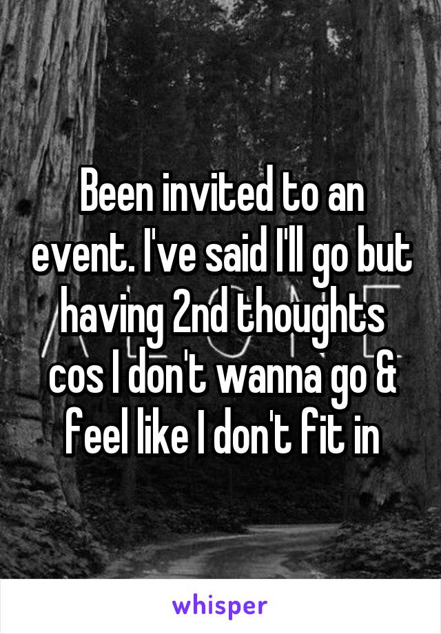 Been invited to an event. I've said I'll go but having 2nd thoughts cos I don't wanna go & feel like I don't fit in