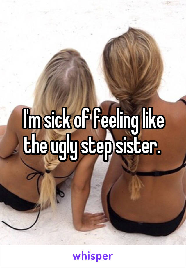 I'm sick of feeling like the ugly step sister. 