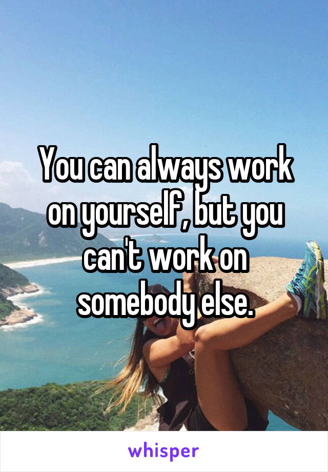 You can always work on yourself, but you can't work on somebody else.