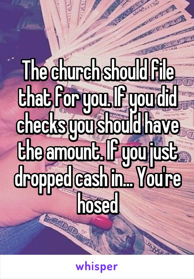 The church should file that for you. If you did checks you should have the amount. If you just dropped cash in... You're hosed