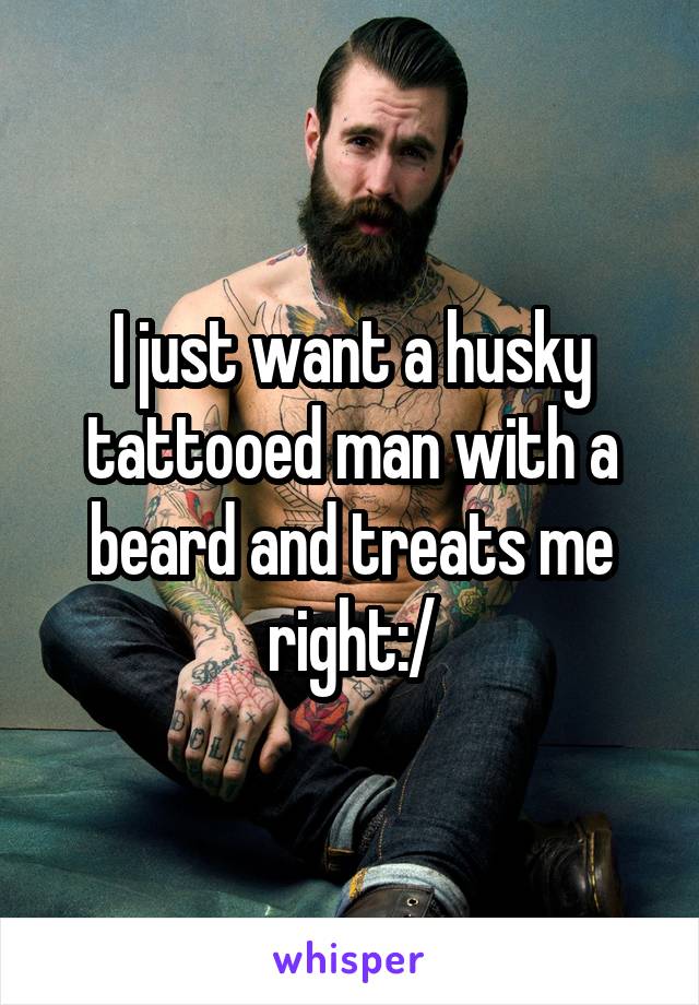 I just want a husky tattooed man with a beard and treats me right:/