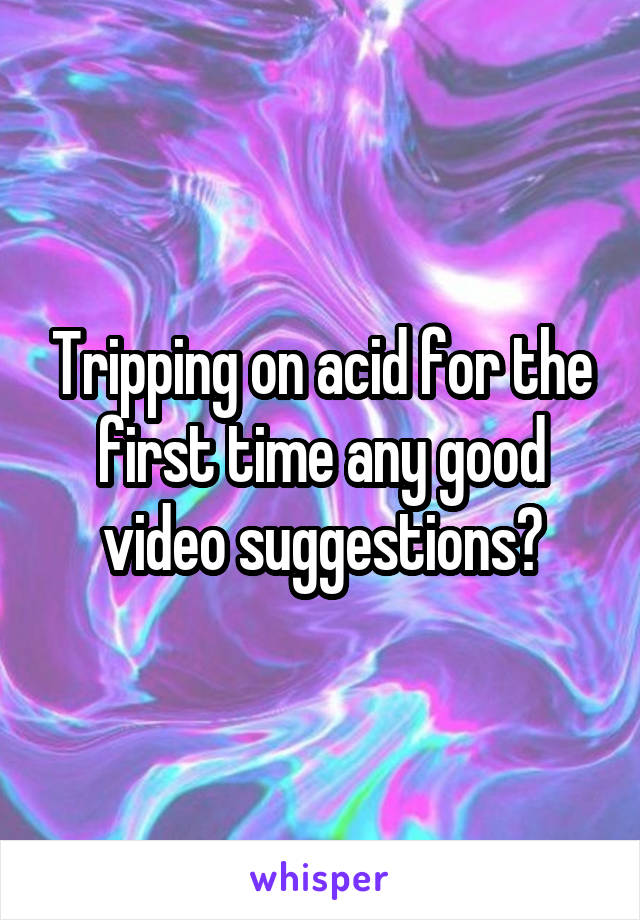 Tripping on acid for the first time any good video suggestions?
