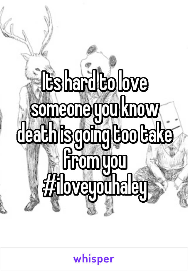 Its hard to love someone you know death is going too take from you #iloveyouhaley