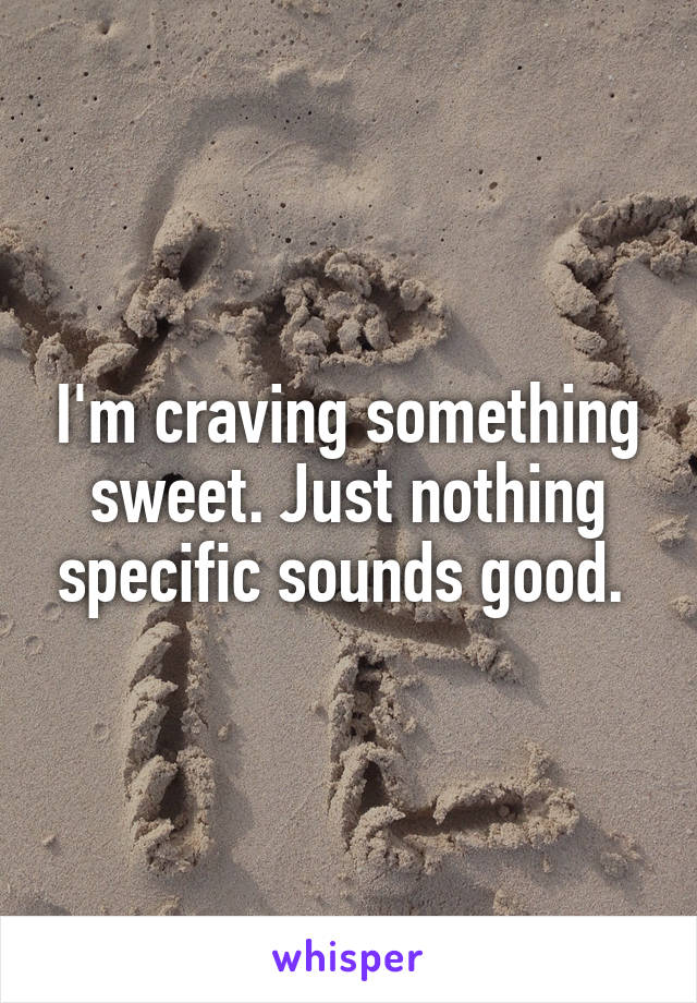 I'm craving something sweet. Just nothing specific sounds good. 