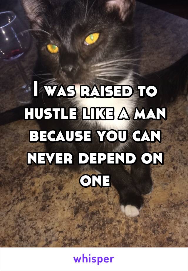 I was raised to hustle like a man because you can never depend on one
