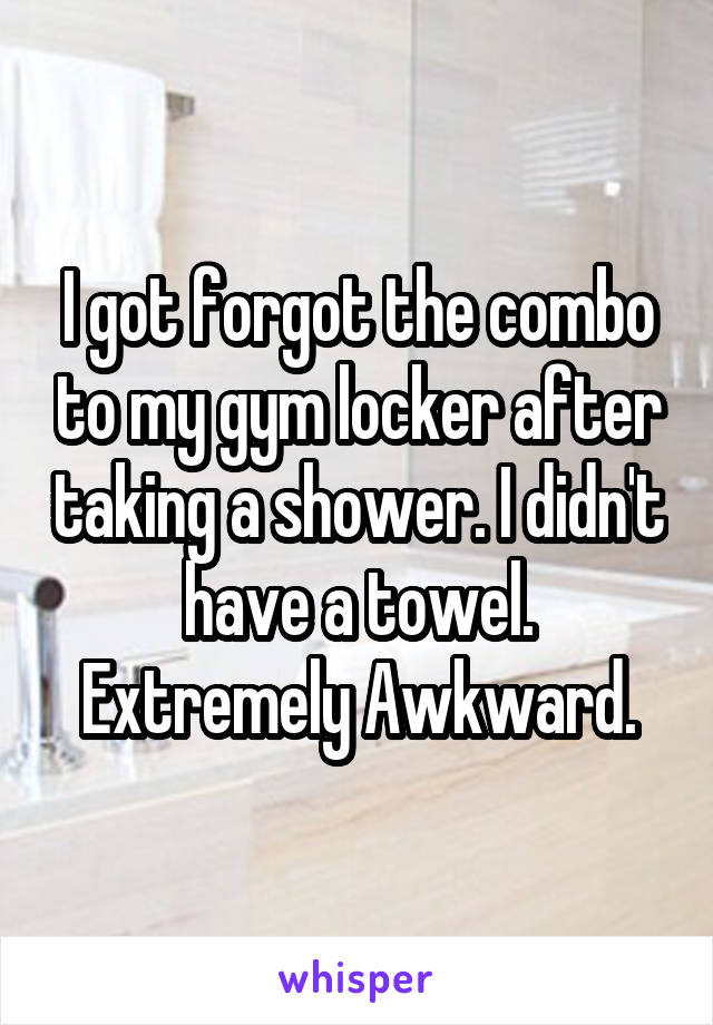 I got forgot the combo to my gym locker after taking a shower. I didn't have a towel. Extremely Awkward.