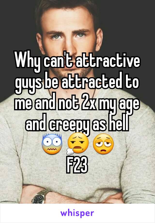 Why can't attractive guys be attracted to me and not 2x my age and creepy as hell
😨😧😩
F23