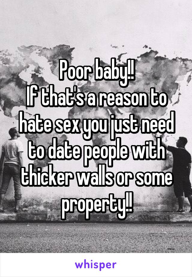 Poor baby!!
If that's a reason to hate sex you just need to date people with thicker walls or some property!!
