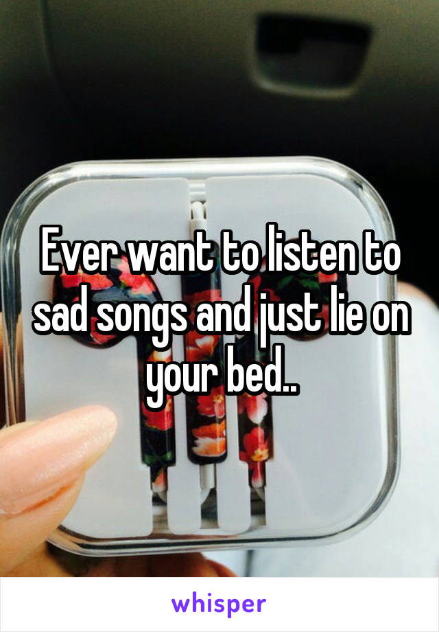 Ever want to listen to sad songs and just lie on your bed..