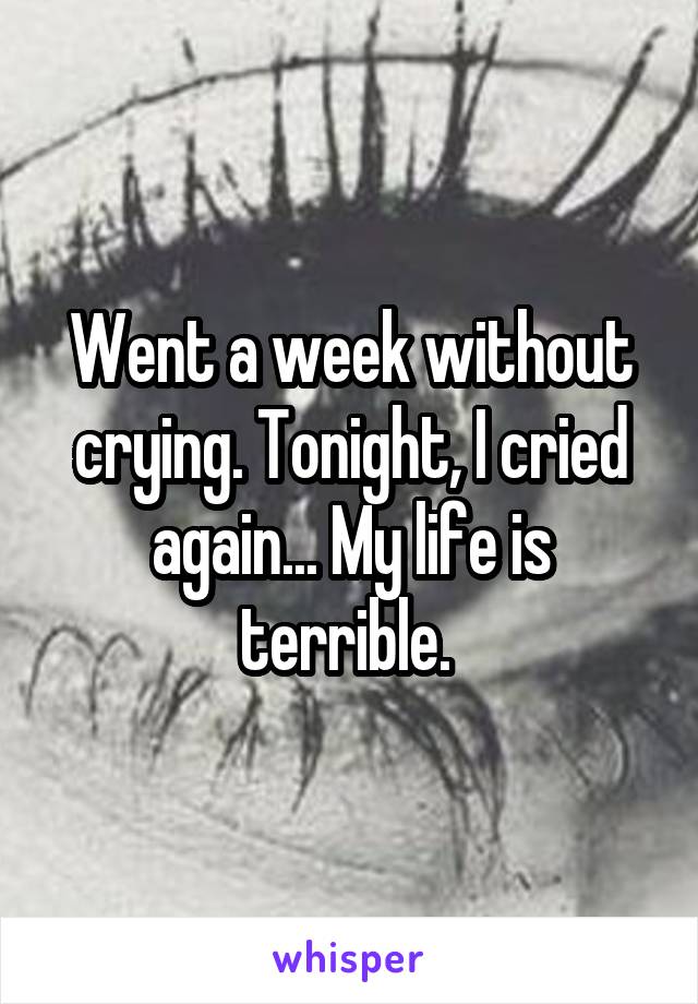 Went a week without crying. Tonight, I cried again... My life is terrible. 