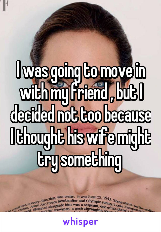 I was going to move in with my friend , but I decided not too because I thought his wife might try something 