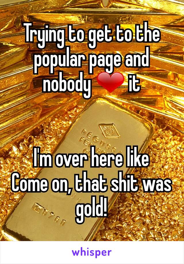 Trying to get to the popular page and nobody ❤ it


I'm over here like
Come on, that shit was gold!
