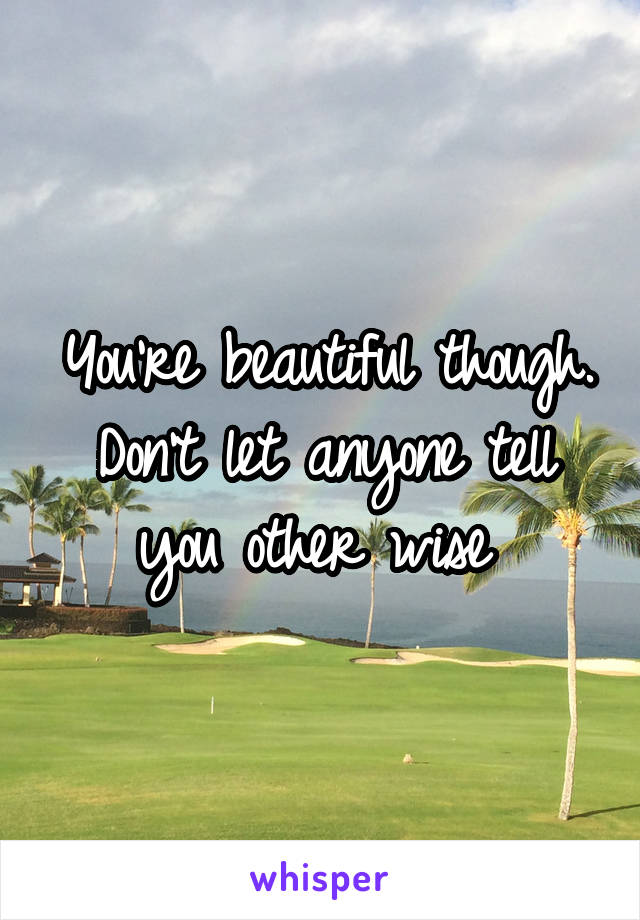 You're beautiful though. Don't let anyone tell you other wise 