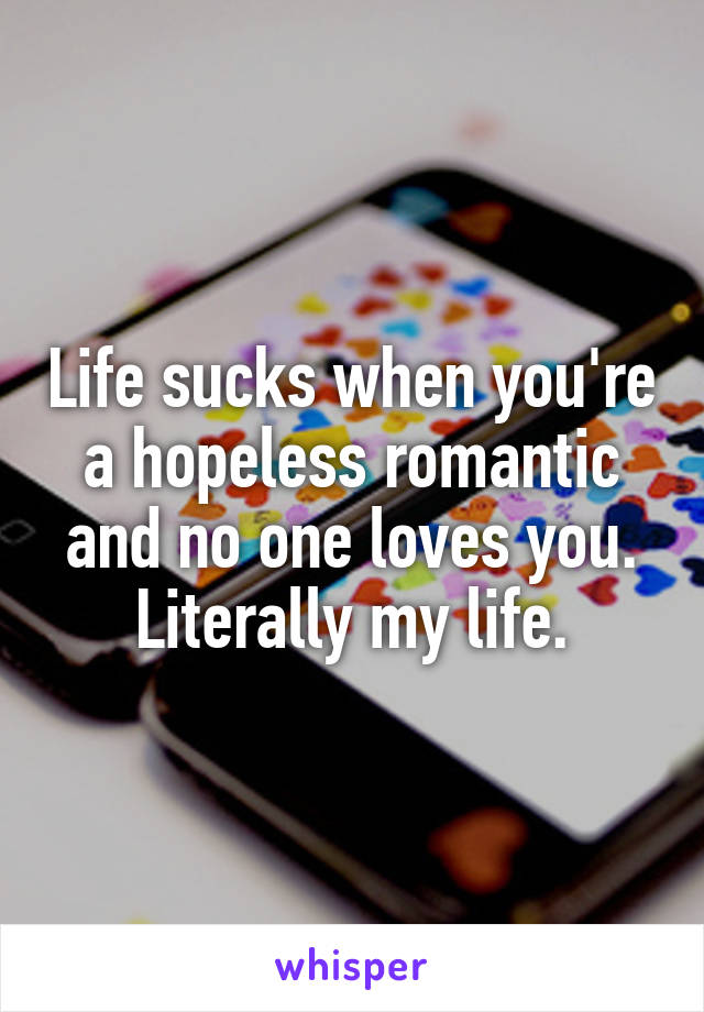 Life sucks when you're a hopeless romantic and no one loves you.
Literally my life.