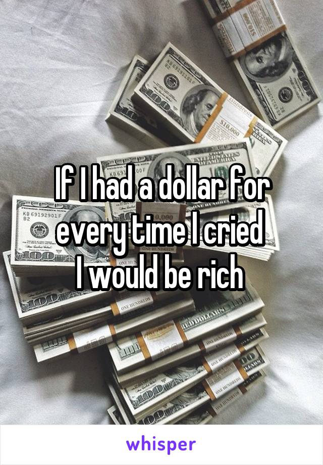 If I had a dollar for every time I cried 
I would be rich 