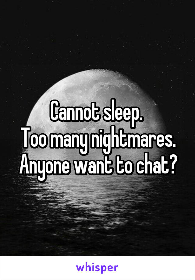 Cannot sleep. 
Too many nightmares.
Anyone want to chat?