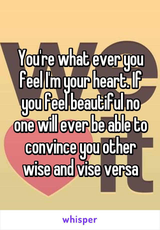 You're what ever you feel I'm your heart. If you feel beautiful no one will ever be able to convince you other wise and vise versa