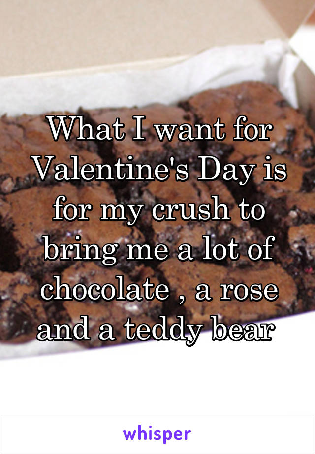What I want for Valentine's Day is for my crush to bring me a lot of chocolate , a rose and a teddy bear 