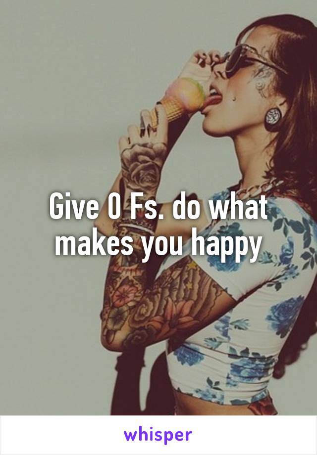 Give 0 Fs. do what makes you happy