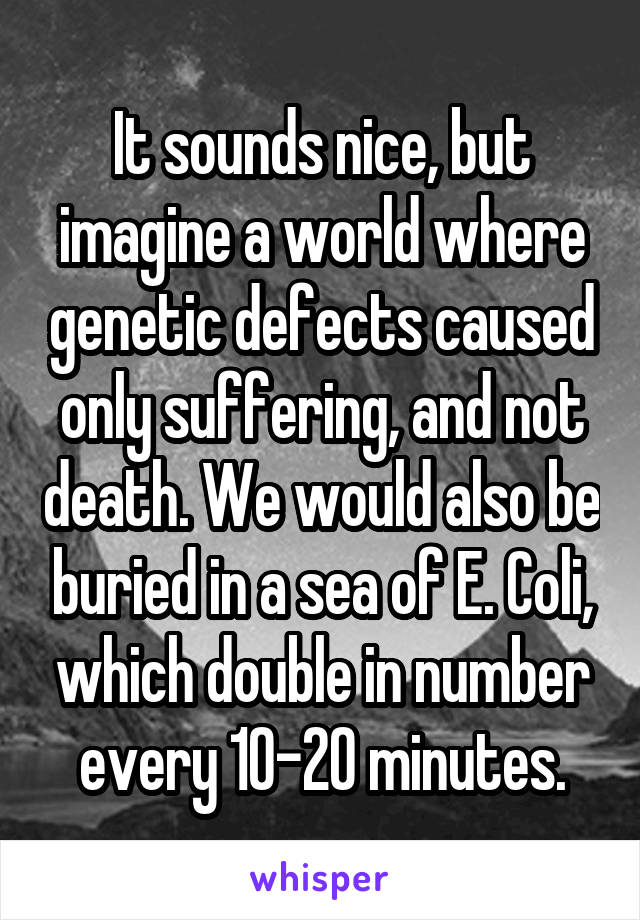It sounds nice, but imagine a world where genetic defects caused only suffering, and not death. We would also be buried in a sea of E. Coli, which double in number every 10-20 minutes.