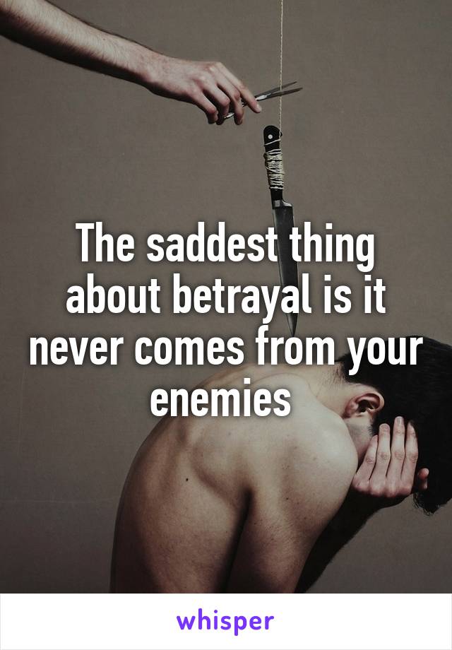 The saddest thing about betrayal is it never comes from your enemies 
