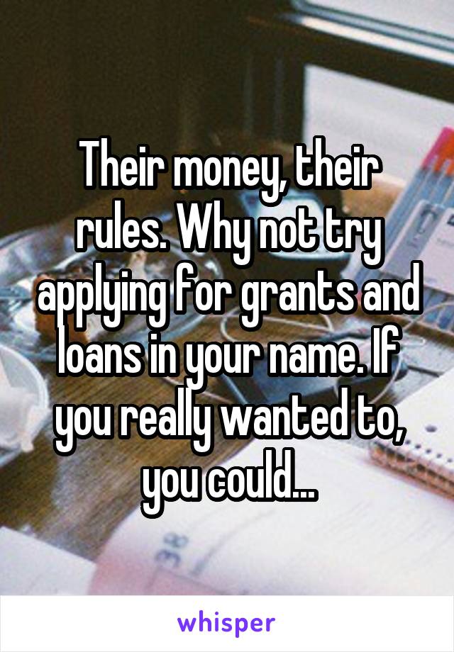 Their money, their rules. Why not try applying for grants and loans in your name. If you really wanted to, you could...