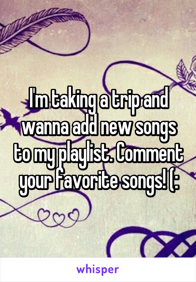 I'm taking a trip and wanna add new songs to my playlist. Comment your favorite songs! (: