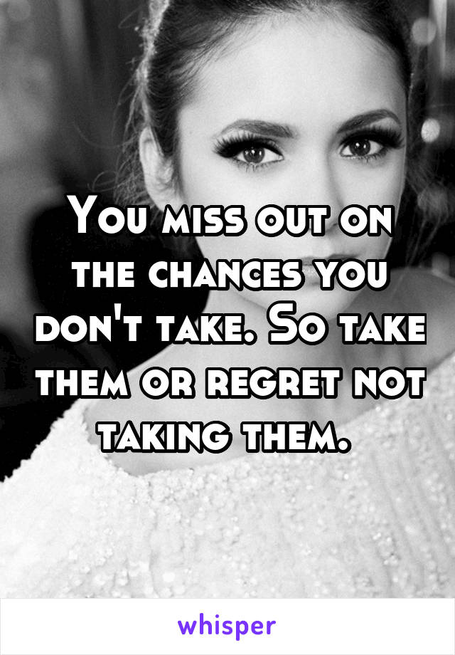 You miss out on the chances you don't take. So take them or regret not taking them. 