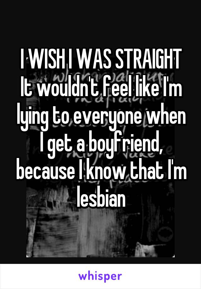 I WISH I WAS STRAIGHT
It wouldn't feel like I'm lying to everyone when I get a boyfriend, because I know that I'm lesbian
 