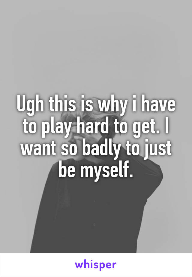 Ugh this is why i have to play hard to get. I want so badly to just be myself.