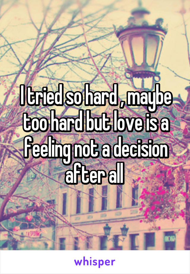 I tried so hard , maybe too hard but love is a feeling not a decision after all 