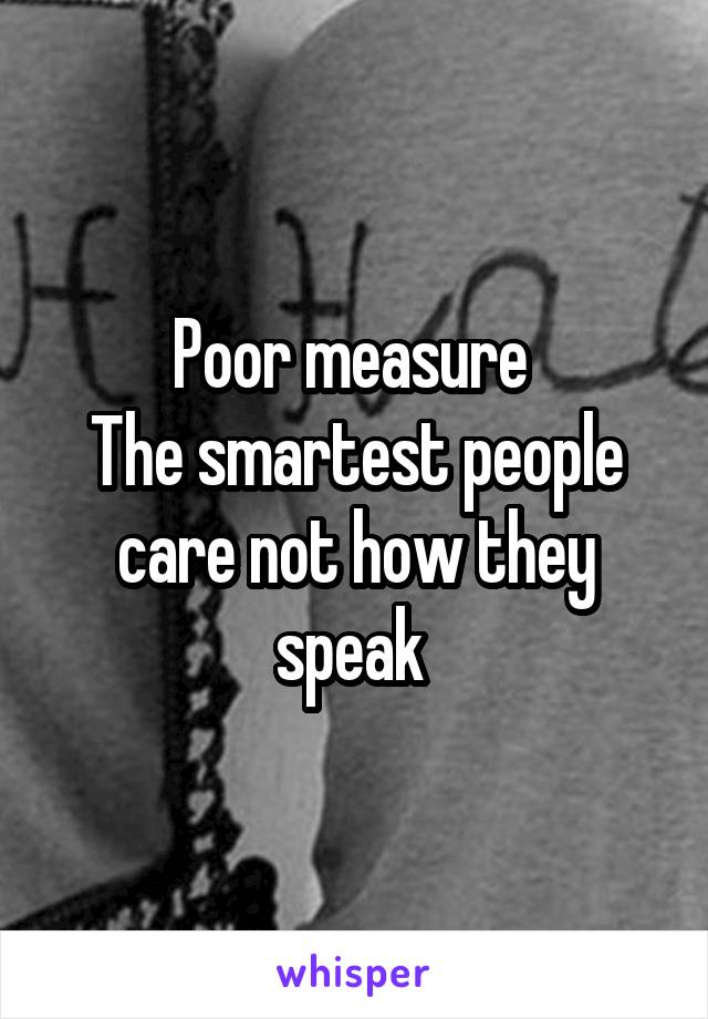 Poor measure 
The smartest people care not how they speak 