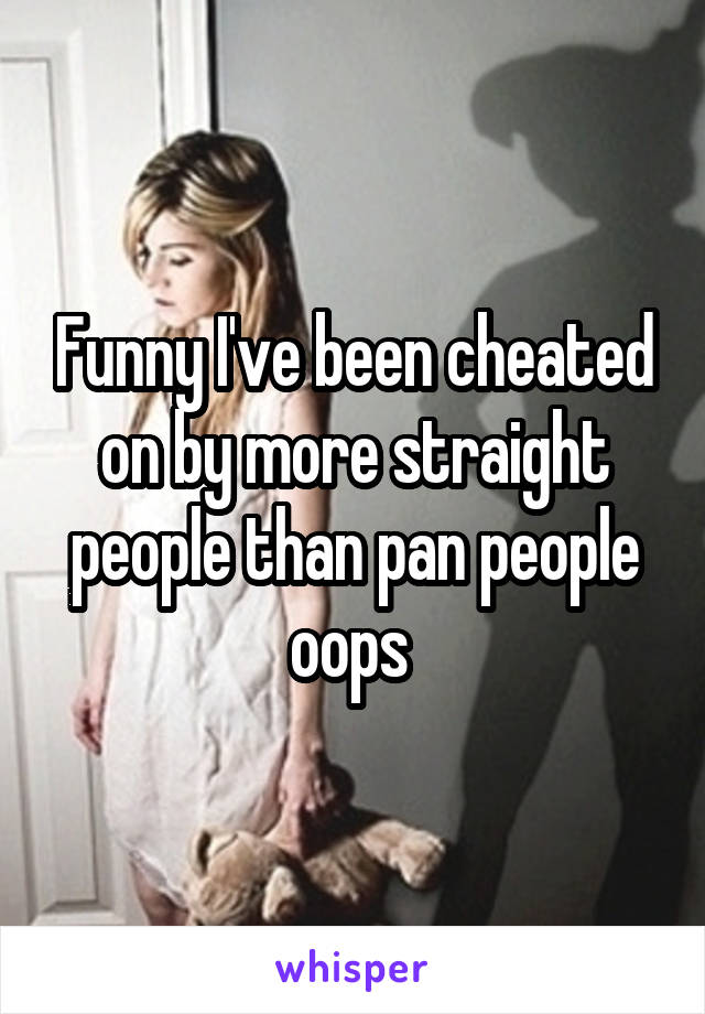 Funny I've been cheated on by more straight people than pan people oops 